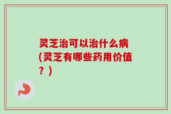 灵芝可以什么 (灵芝有哪些药用价值？)