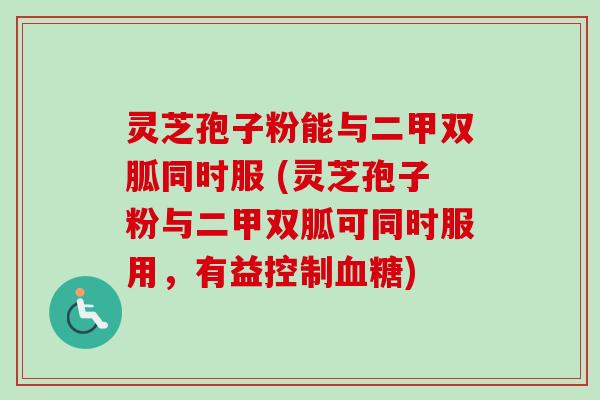 灵芝孢子粉能与二甲双胍同时服 (灵芝孢子粉与二甲双胍可同时服用，有益控制血糖)