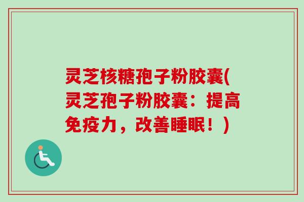 灵芝核糖孢子粉胶囊(灵芝孢子粉胶囊：提高免疫力，改善睡眠！)