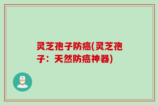灵芝孢子防癌(灵芝孢子：天然防癌神器)