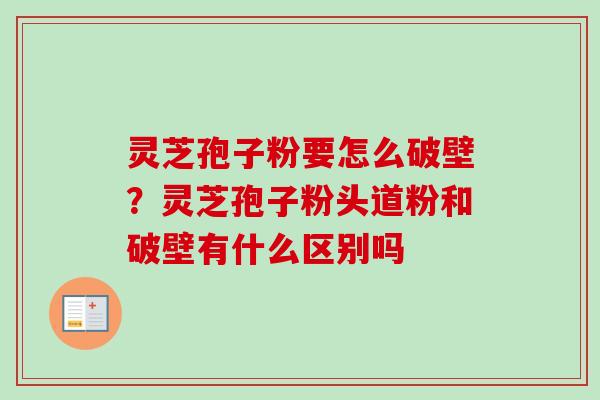 灵芝孢子粉要怎么破壁？灵芝孢子粉头道粉和破壁有什么区别吗