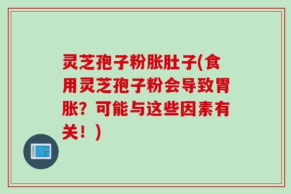 灵芝孢子粉胀肚子(食用灵芝孢子粉会导致胃胀?可能与这些因素有关!) 灵芝孢子粉胀肚子(食用灵芝孢子粉会导致胃胀?可能与这些因素有关!)