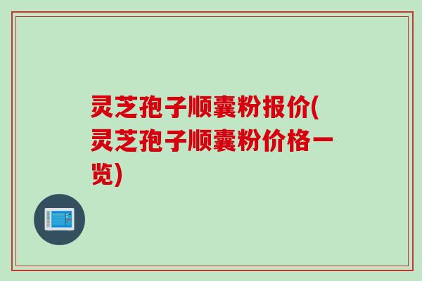 灵芝孢子顺囊粉报价(灵芝孢子顺囊粉价格一览)