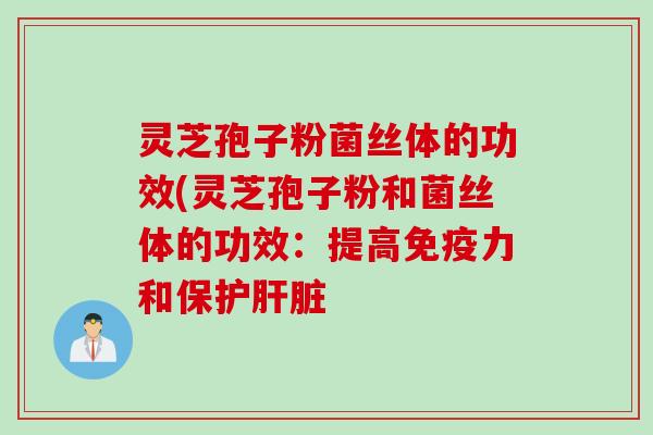 灵芝孢子粉菌丝体的功效(灵芝孢子粉和菌丝体的功效：提高免疫力和保护肝脏