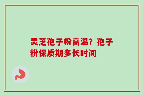 灵芝孢子粉高温？孢子粉保质期多长时间