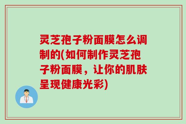 灵芝孢子粉面膜怎么调制的(如何制作灵芝孢子粉面膜，让你的肌肤呈现健康光彩)