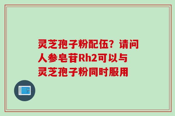 灵芝孢子粉配伍？请问人参皂苷Rh2可以与灵芝孢子粉同时服用