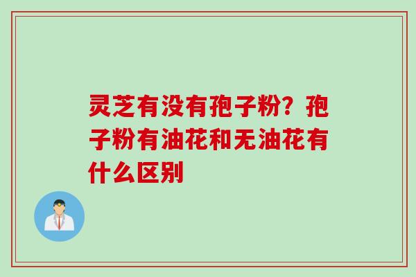 灵芝有没有孢子粉？孢子粉有油花和无油花有什么区别