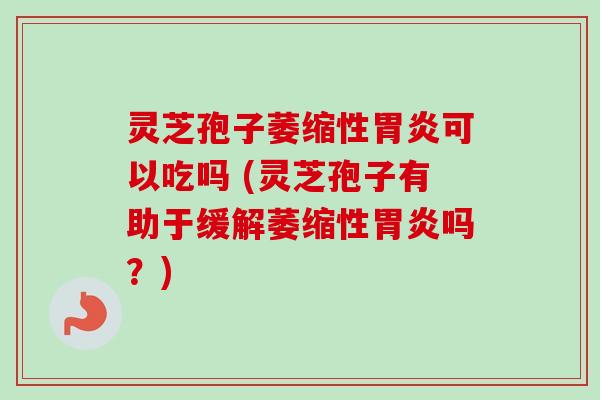 灵芝孢子萎缩性胃炎可以吃吗 (灵芝孢子有助于缓解萎缩性胃炎吗？)