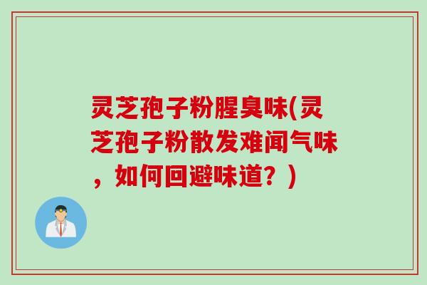 灵芝孢子粉腥臭味(灵芝孢子粉散发难闻气味，如何回避味道？)