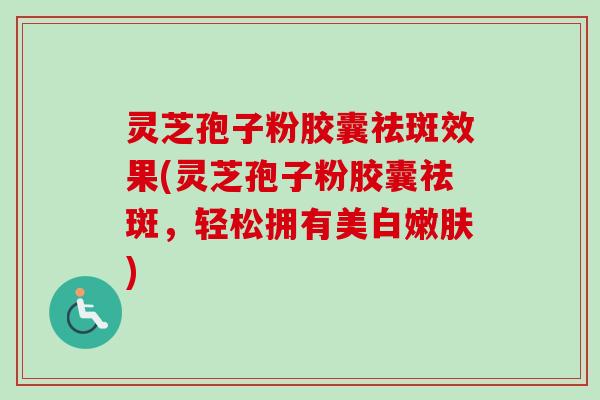 灵芝孢子粉胶囊祛斑效果(灵芝孢子粉胶囊祛斑,轻松拥有美白嫩肤) 灵芝孢子粉胶囊祛斑效果(灵芝孢子粉胶囊祛斑,轻松拥有美白嫩肤)