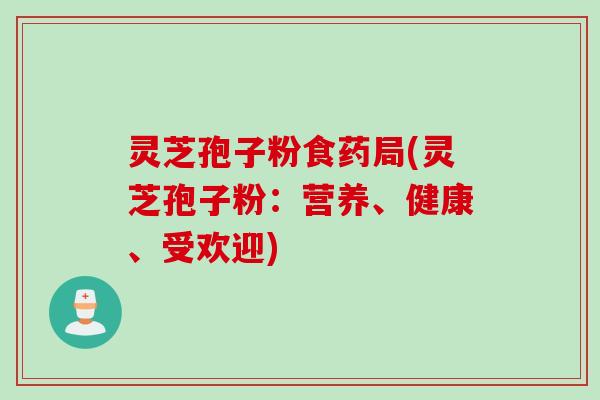 灵芝孢子粉食药局(灵芝孢子粉:营养、健康、受欢迎) 灵芝孢子粉食药局(灵芝孢子粉:营养、健康、受欢迎)
