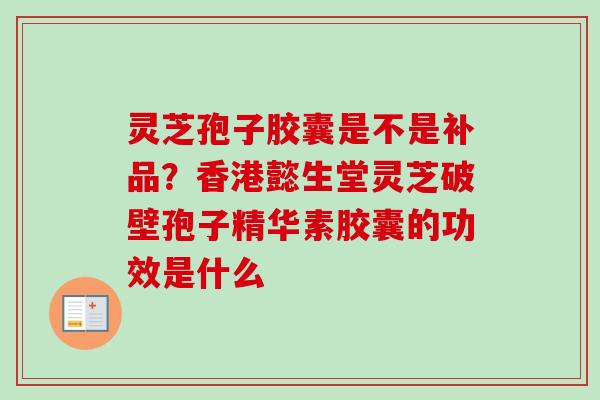 灵芝孢子胶囊是不是补品？香港懿生堂灵芝破壁孢子精华素胶囊的功效是什么