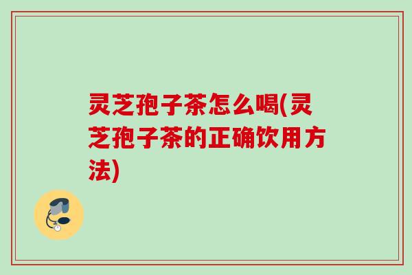 灵芝孢子茶怎么喝(灵芝孢子茶的正确饮用方法)