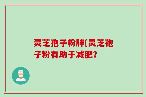 灵芝孢子粉胖(灵芝孢子粉有助于减肥？