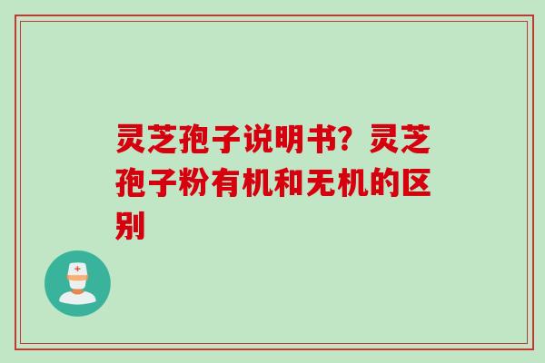 灵芝孢子说明书?灵芝孢子粉有机和无机的区别 灵芝孢子说明书?灵芝孢子粉有机和无机的区别