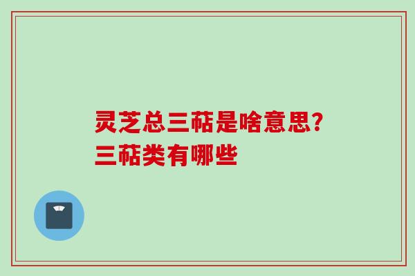灵芝总三萜是啥意思?三萜类有哪些 灵芝总三萜是啥意思?三萜类有哪些