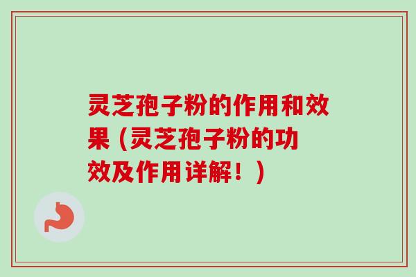 灵芝孢子粉的作用和效果 (灵芝孢子粉的功效及作用详解！)