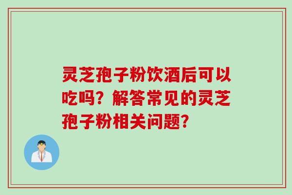 灵芝孢子粉饮酒后可以吃吗?解答常见的灵芝孢子粉相关问题? 灵芝孢子粉饮酒后可以吃吗?解答常见的灵芝孢子粉相关问题?