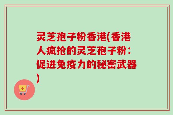 灵芝孢子粉香港(香港人疯抢的灵芝孢子粉：促进免疫力的秘密武器)