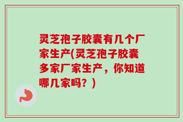 灵芝孢子胶囊有几个厂家生产(灵芝孢子胶囊多家厂家生产，你知道哪几家吗？)