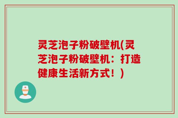 灵芝泡子粉破壁机(灵芝泡子粉破壁机：打造健康生活新方式！)