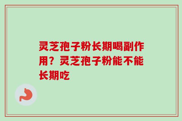 灵芝孢子粉长期喝副作用?灵芝孢子粉能不能长期吃 灵芝孢子粉长期喝副作用?灵芝孢子粉能不能长期吃