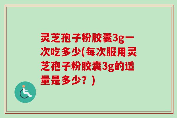 灵芝孢子粉胶囊3g一次吃多少(每次服用灵芝孢子粉胶囊3g的适量是多少？)