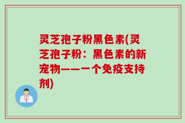 灵芝孢子粉黑色素(灵芝孢子粉：黑色素的新宠物——一个免疫支持剂)