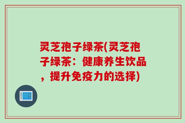 灵芝孢子绿茶(灵芝孢子绿茶：健康养生饮品，提升免疫力的选择)