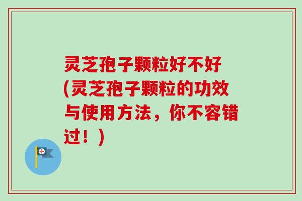 灵芝孢子颗粒好不好 (灵芝孢子颗粒的功效与使用方法,你不容错过!) 灵芝孢子颗粒好不好 (灵芝孢子颗粒的功效与使用方法,你不容错过!)