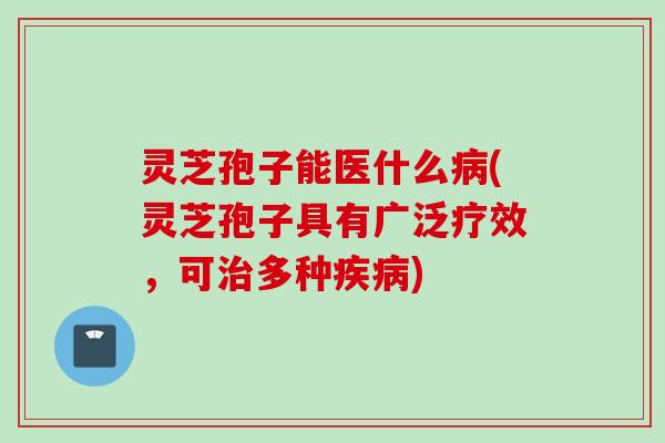 灵芝孢子能医什么病(灵芝孢子具有广泛疗效，可治多种疾病)