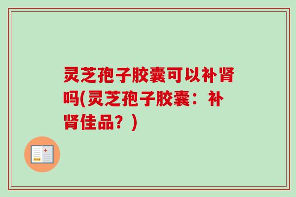 灵芝孢子胶囊可以补肾吗(灵芝孢子胶囊：补肾佳品？)