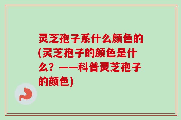 灵芝孢子系什么颜色的(灵芝孢子的颜色是什么?——科普灵芝孢子的颜色) 灵芝孢子系什么颜色的(灵芝孢子的颜色是什么?——科普灵芝孢子的颜色)