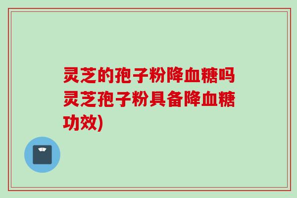 灵芝的孢子粉降血糖吗灵芝孢子粉具备降血糖功效)