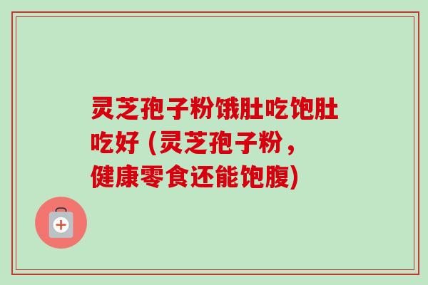 灵芝孢子粉饿肚吃饱肚吃好 (灵芝孢子粉，健康零食还能饱腹)
