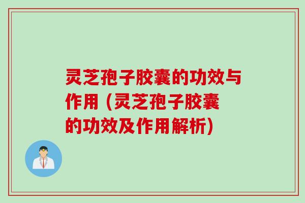 灵芝孢子胶囊的功效与作用 (灵芝孢子胶囊的功效及作用解析)