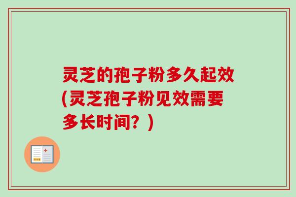 灵芝的孢子粉多久起效(灵芝孢子粉见效需要多长时间？)