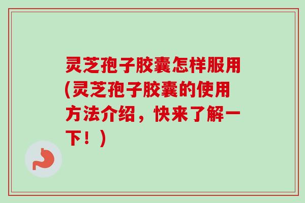 灵芝孢子胶囊怎样服用(灵芝孢子胶囊的使用方法介绍,快来了解一下!) 灵芝孢子胶囊怎样服用(灵芝孢子胶囊的使用方法介绍,快来了解一下!)