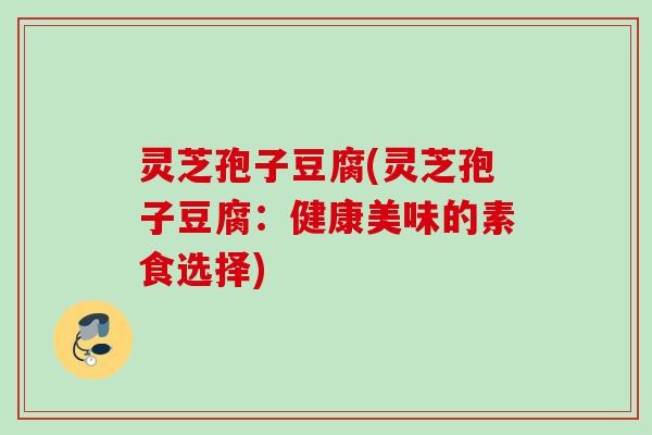 灵芝孢子豆腐(灵芝孢子豆腐：健康美味的素食选择)