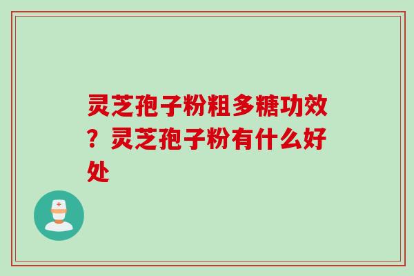 灵芝孢子粉粗多糖功效？灵芝孢子粉有什么好处