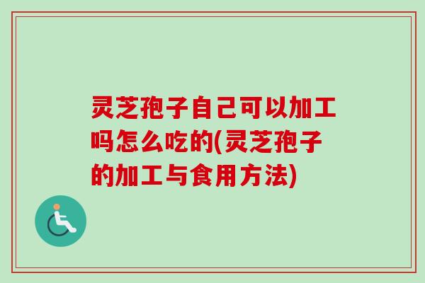灵芝孢子自己可以加工吗怎么吃的(灵芝孢子的加工与食用方法) 灵芝孢子自己可以加工吗怎么吃的(灵芝孢子的加工与食用方法)