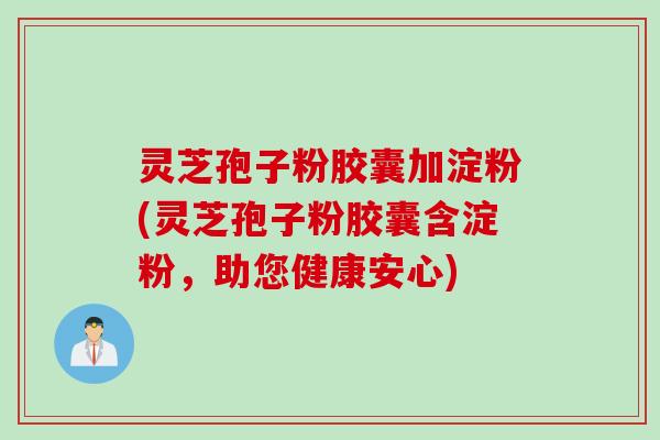 灵芝孢子粉胶囊加淀粉(灵芝孢子粉胶囊含淀粉，助您健康安心)