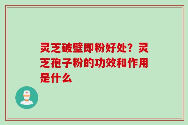 灵芝破壁即粉好处？灵芝孢子粉的功效和作用是什么