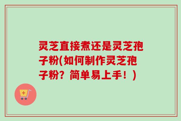 灵芝直接煮还是灵芝孢子粉(如何制作灵芝孢子粉？简单易上手！)