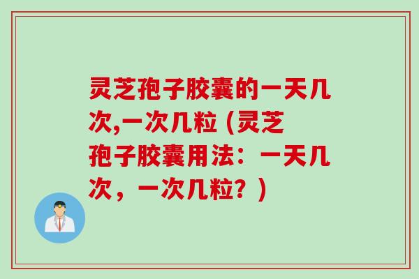 灵芝孢子胶囊的一天几次,一次几粒 (灵芝孢子胶囊用法：一天几次，一次几粒？)