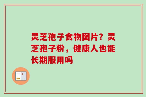 灵芝孢子食物图片?灵芝孢子粉,健康人也能长期服用吗 灵芝孢子食物图片?灵芝孢子粉,健康人也能长期服用吗