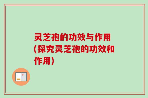 灵芝孢的功效与作用 (探究灵芝孢的功效和作用)