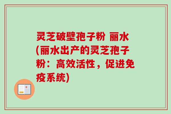 灵芝破壁孢子粉 丽水(丽水出产的灵芝孢子粉:高效活性,促进免疫系统) 灵芝破壁孢子粉 丽水(丽水出产的灵芝孢子粉:高效活性,促进免疫系统)