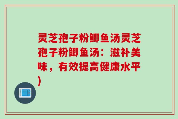 灵芝孢子粉鲫鱼汤灵芝孢子粉鲫鱼汤：滋补美味，有效提高健康水平)